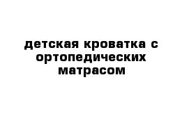 детская кроватка с ортопедических матрасом